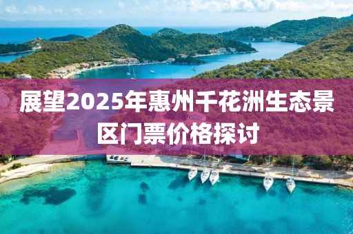 展望2025年惠州千花洲生态景区门票价格探讨