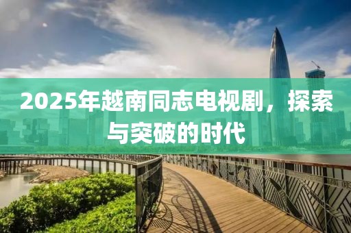 2025年越南同志电视剧，探索与突破的时代