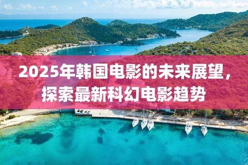 2025年韩国电影的未来展望，探索最新科幻电影趋势