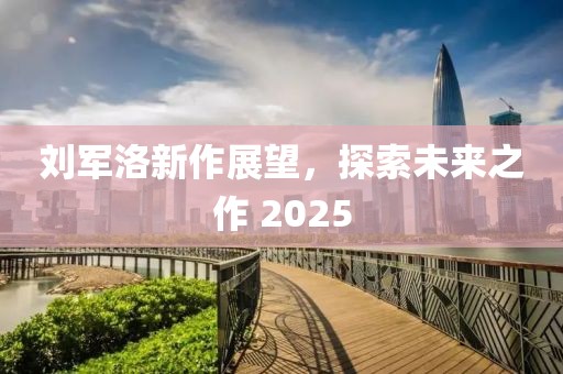刘军洛新作展望，探索未来之作 2025