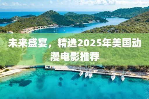 未来盛宴，精选2025年美国动漫电影推荐