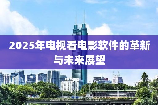 2025年电视看电影软件的革新与未来展望
