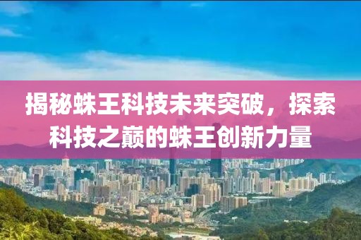 揭秘蛛王科技未来突破，探索科技之巅的蛛王创新力量