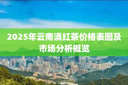 2025年云南滇红茶价格表图及市场分析概览
