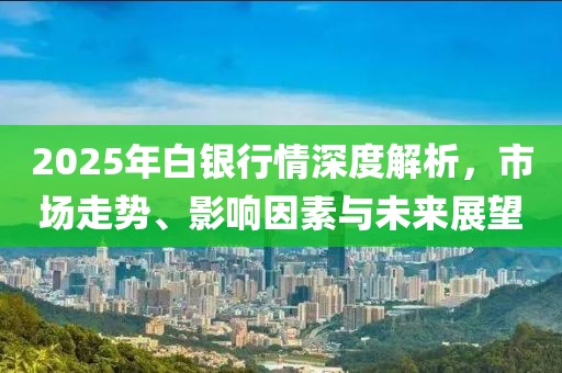 2025年白银行情深度解析，市场走势、影响因素与未来展望
