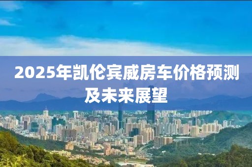 2025年凯伦宾威房车价格预测及未来展望