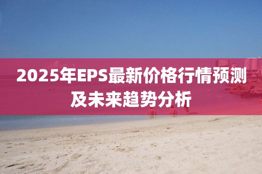 2025年EPS最新价格行情预测及未来趋势分析
