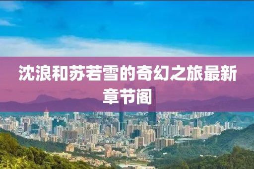 沈浪和苏若雪的奇幻之旅最新章节阁