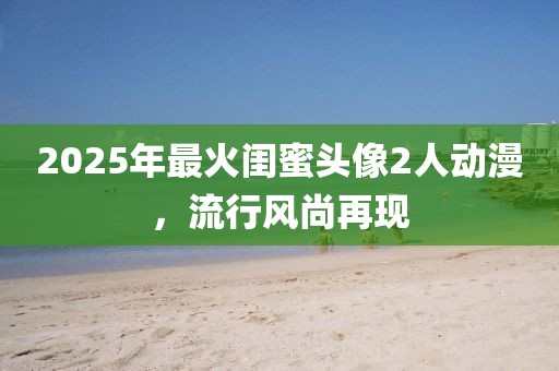 2025年最火闺蜜头像2人动漫，流行风尚再现