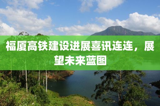 福厦高铁建设进展喜讯连连，展望未来蓝图