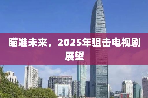 瞄准未来，2025年狙击电视剧展望