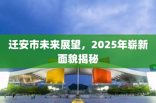 迁安市未来展望，2025年崭新面貌揭秘