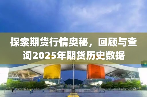 探索期货行情奥秘，回顾与查询2025年期货历史数据