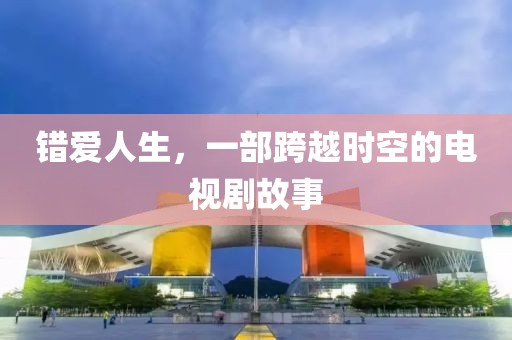 错爱人生，一部跨越时空的电视剧故事