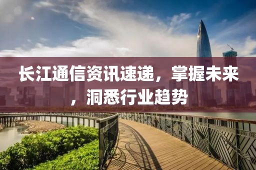 长江通信资讯速递，掌握未来，洞悉行业趋势
