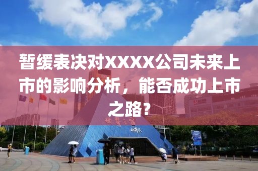 暂缓表决对XXXX公司未来上市的影响分析，能否成功上市之路？