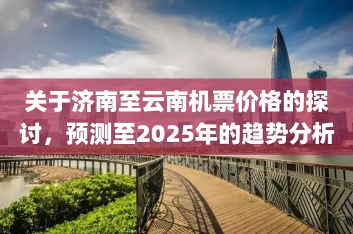 关于济南至云南机票价格的探讨，预测至2025年的趋势分析