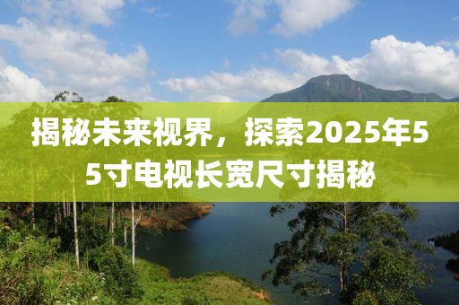 揭秘未来视界，探索2025年55寸电视长宽尺寸揭秘
