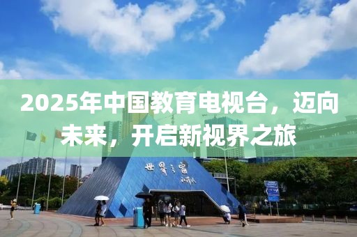 2025年中国教育电视台，迈向未来，开启新视界之旅