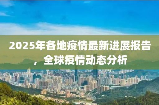 2025年各地疫情最新进展报告，全球疫情动态分析