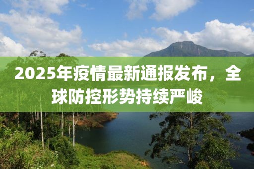 2025年疫情最新通报发布，全球防控形势持续严峻