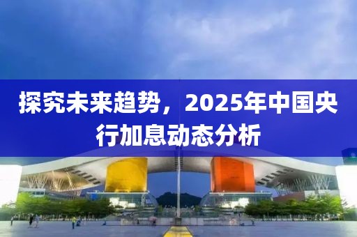 探究未来趋势，2025年中国央行加息动态分析