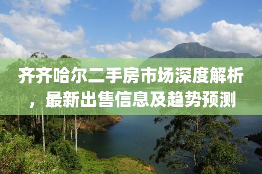 齐齐哈尔二手房市场深度解析，最新出售信息及趋势预测