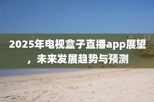 2025年电视盒子直播app展望，未来发展趋势与预测