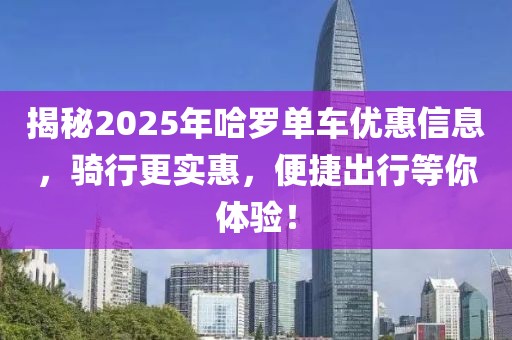 揭秘2025年哈罗单车优惠信息，骑行更实惠，便捷出行等你体验！