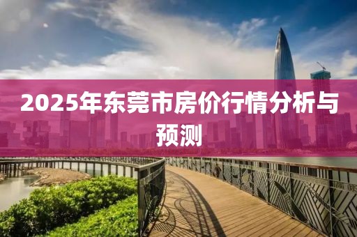 2025年东莞市房价行情分析与预测