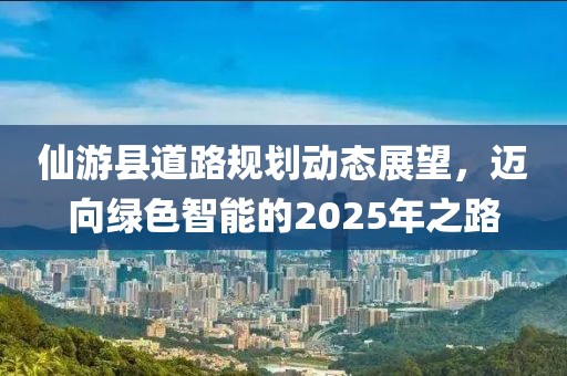 仙游县道路规划动态展望，迈向绿色智能的2025年之路