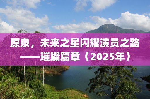原泉，未来之星闪耀演员之路——璀璨篇章（2025年）