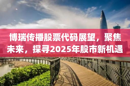 博瑞传播股票代码展望，聚焦未来，探寻2025年股市新机遇