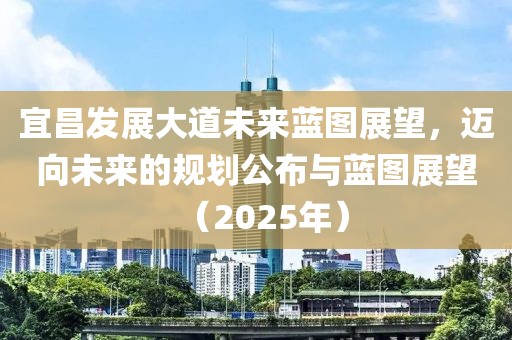 宜昌发展大道未来蓝图展望，迈向未来的规划公布与蓝图展望（2025年）