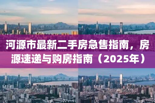 河源市最新二手房急售指南，房源速递与购房指南（2025年）