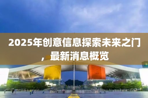 2025年创意信息探索未来之门，最新消息概览