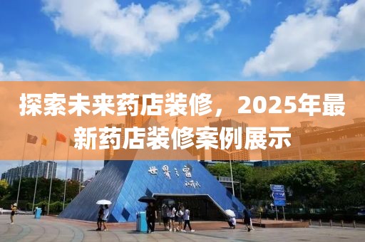 探索未来药店装修，2025年最新药店装修案例展示