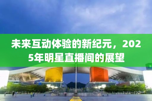 未来互动体验的新纪元，2025年明星直播间的展望