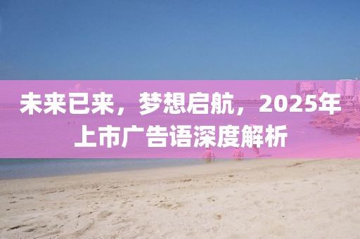 未来已来，梦想启航，2025年上市广告语深度解析