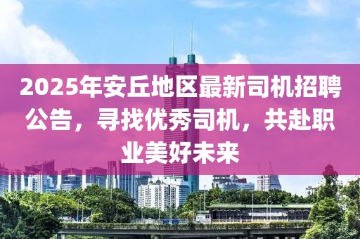 2025年安丘地区最新司机招聘公告，寻找优秀司机，共赴职业美好未来