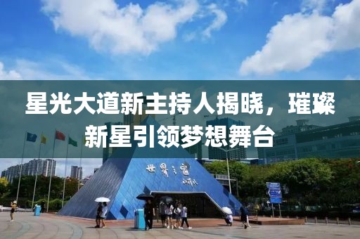 星光大道新主持人揭晓，璀璨新星引领梦想舞台