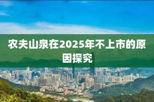 农夫山泉在2025年不上市的原因探究