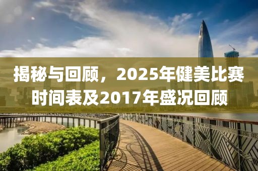 揭秘与回顾，2025年健美比赛时间表及2017年盛况回顾