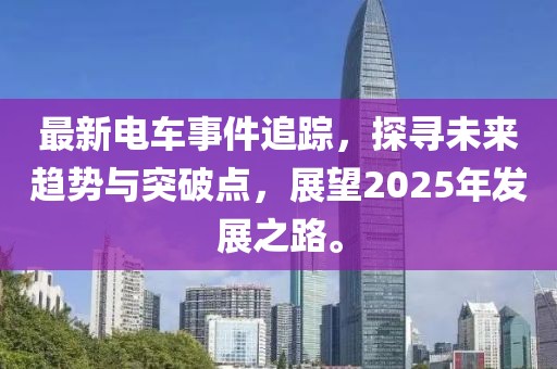最新电车事件追踪，探寻未来趋势与突破点，展望2025年发展之路。