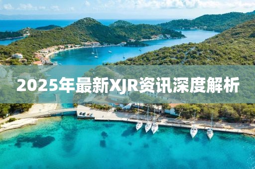 2025年最新XJR资讯深度解析