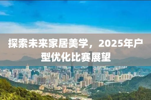 探索未来家居美学，2025年户型优化比赛展望