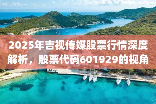 2025年吉视传媒股票行情深度解析，股票代码601929的视角