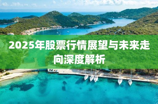 2025年股票行情展望与未来走向深度解析