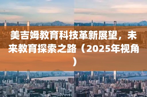 美吉姆教育科技革新展望，未来教育探索之路（2025年视角）