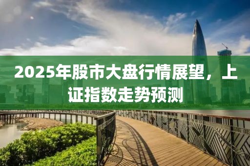 2025年股市大盘行情展望，上证指数走势预测